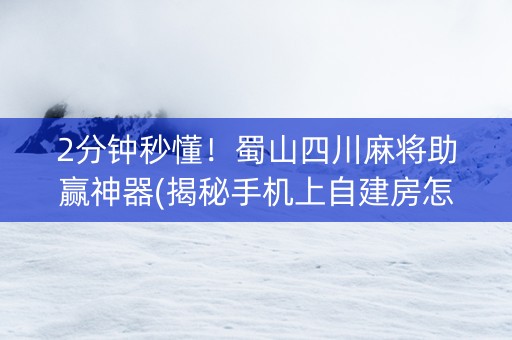 2分钟秒懂！蜀山四川麻将助赢神器(揭秘手机上自建房怎么赢)