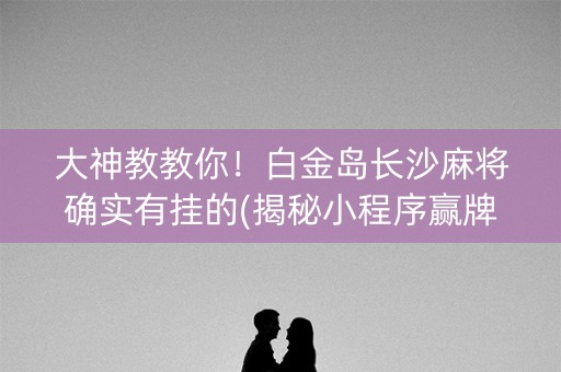 大神教教你！白金岛长沙麻将确实有挂的(揭秘小程序赢牌的技巧)