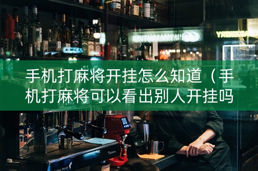 手机打麻将开挂怎么知道（手机打麻将可以看出别人开挂吗?）