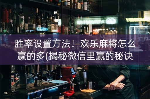 胜率设置方法！欢乐麻将怎么赢的多(揭秘微信里赢的秘诀)
