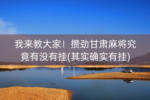 我来教大家！攒劲甘肃麻将究竟有没有挂(其实确实有挂)
