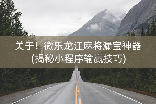 关于！微乐龙江麻将漏宝神器(揭秘小程序输赢技巧)