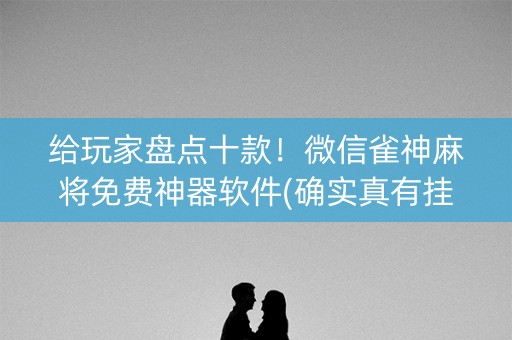 给玩家盘点十款！微信雀神麻将免费神器软件(确实真有挂)