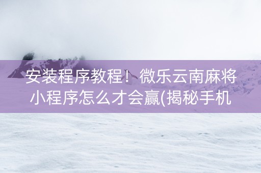 安装程序教程！微乐云南麻将小程序怎么才会赢(揭秘手机上必备神器)