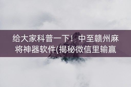 给大家科普一下！中至赣州麻将神器软件(揭秘微信里输赢技巧)