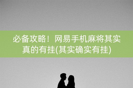 必备攻略！网易手机麻将其实真的有挂(其实确实有挂)