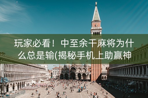 玩家必看！中至余干麻将为什么总是输(揭秘手机上助赢神器购买)