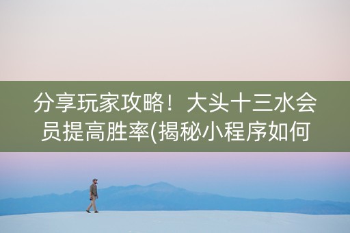 分享玩家攻略！大头十三水会员提高胜率(揭秘小程序如何让牌变好)