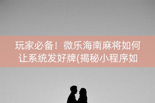 玩家必备！微乐海南麻将如何让系统发好牌(揭秘小程序如何让牌变好)