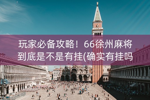 玩家必备攻略！66徐州麻将到底是不是有挂(确实有挂吗)