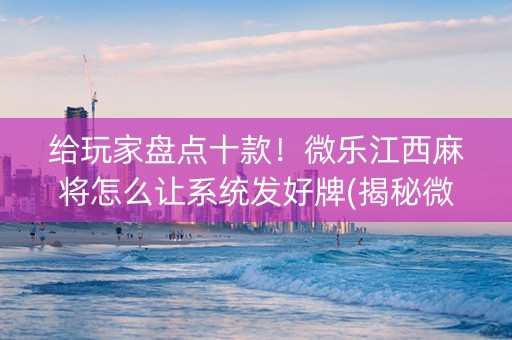 给玩家盘点十款！微乐江西麻将怎么让系统发好牌(揭秘微信里专用神器)