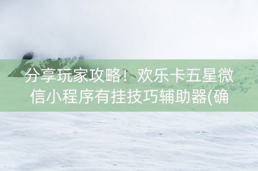 分享玩家攻略！欢乐卡五星微信小程序有挂技巧辅助器(确实真有挂)