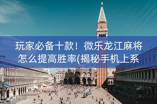 玩家必备十款！微乐龙江麻将怎么提高胜率(揭秘手机上系统发好牌)