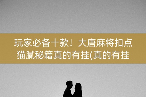 玩家必备十款！大唐麻将扣点猫腻秘籍真的有挂(真的有挂)
