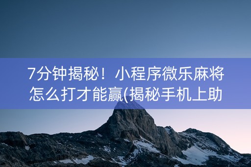 7分钟揭秘！小程序微乐麻将怎么打才能赢(揭秘手机上助赢神器购买)
