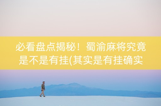 必看盘点揭秘！蜀渝麻将究竟是不是有挂(其实是有挂确实有挂)