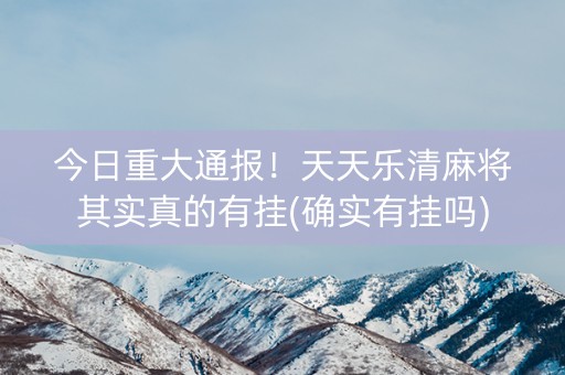 今日重大通报！天天乐清麻将其实真的有挂(确实有挂吗)