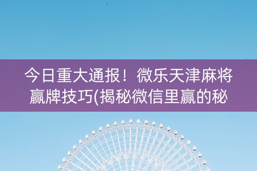 今日重大通报！微乐天津麻将赢牌技巧(揭秘微信里赢的秘诀)