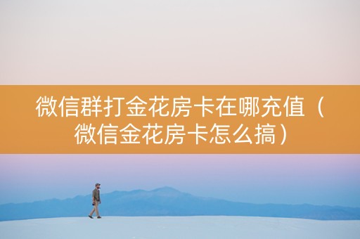 微信群打金花房卡在哪充值（微信金花房卡怎么搞）