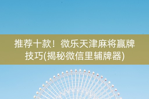 推荐十款！微乐天津麻将赢牌技巧(揭秘微信里辅牌器)