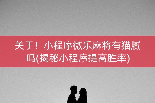 关于！小程序微乐麻将有猫腻吗(揭秘小程序提高胜率)