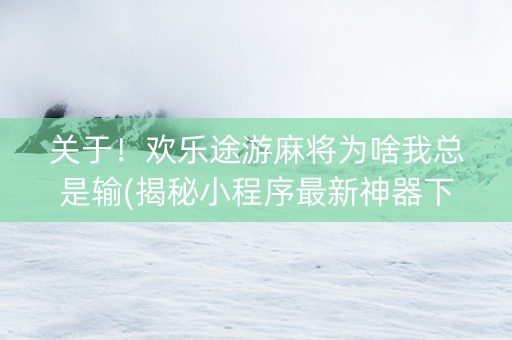 关于！欢乐途游麻将为啥我总是输(揭秘小程序最新神器下载)