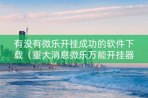 有没有微乐开挂成功的软件下载（重大消息微乐万能开挂器通用版）