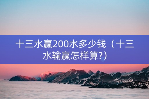 十三水赢200水多少钱（十三水输赢怎样算?）