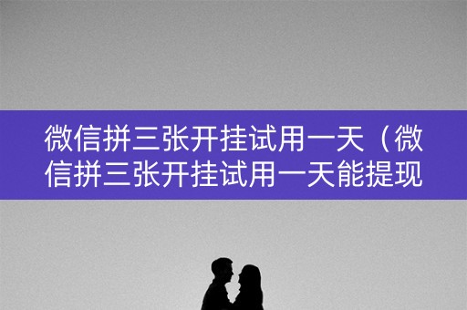 微信拼三张开挂试用一天（微信拼三张开挂试用一天能提现吗）