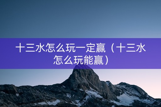 十三水怎么玩一定赢（十三水怎么玩能赢）