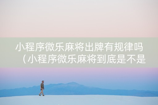 小程序微乐麻将出牌有规律吗（小程序微乐麻将到底是不是有挂）