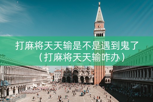 打麻将天天输是不是遇到鬼了（打麻将天天输咋办）
