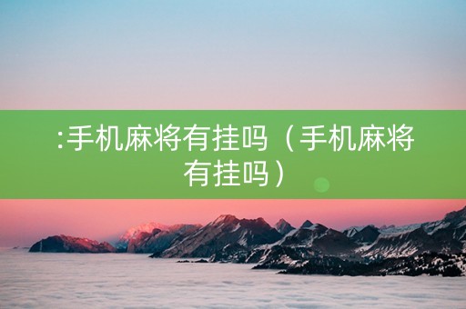 :手机麻将有挂吗（手机麻将有挂吗）