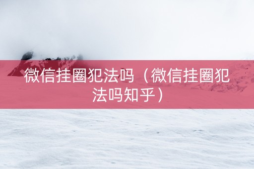 微信挂圈犯法吗（微信挂圈犯法吗知乎）