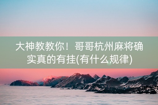 大神教教你！哥哥杭州麻将确实真的有挂(有什么规律)