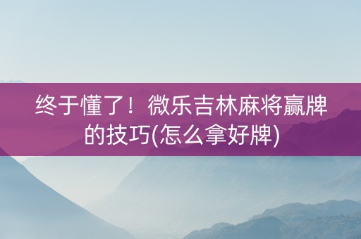 终于懂了！微乐吉林麻将赢牌的技巧(怎么拿好牌)
