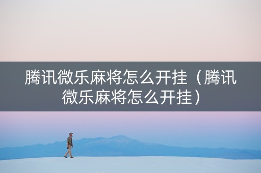 腾讯微乐麻将怎么开挂（腾讯微乐麻将怎么开挂）