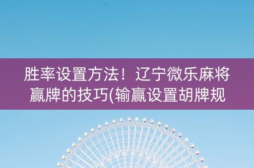胜率设置方法！辽宁微乐麻将赢牌的技巧(输赢设置胡牌规律)