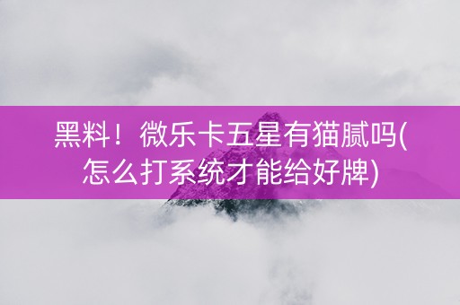 黑料！微乐卡五星有猫腻吗(怎么打系统才能给好牌)