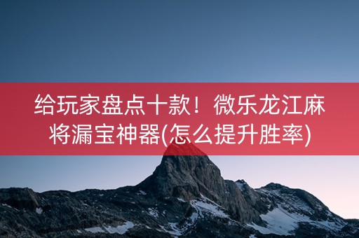 给玩家盘点十款！微乐龙江麻将漏宝神器(怎么提升胜率)