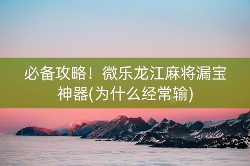 必备攻略！微乐龙江麻将漏宝神器(为什么经常输)