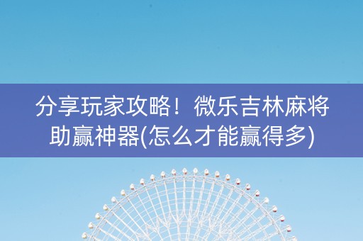 分享玩家攻略！微乐吉林麻将助赢神器(怎么才能赢得多)