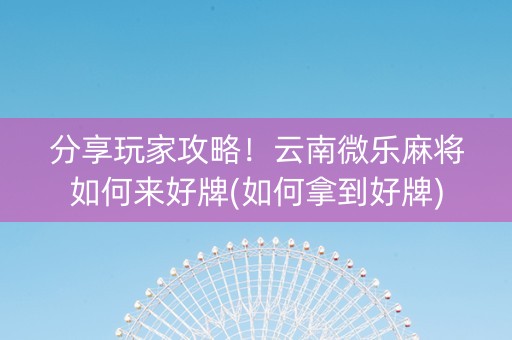 分享玩家攻略！云南微乐麻将如何来好牌(如何拿到好牌)