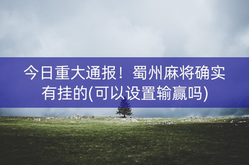 今日重大通报！蜀州麻将确实有挂的(可以设置输赢吗)