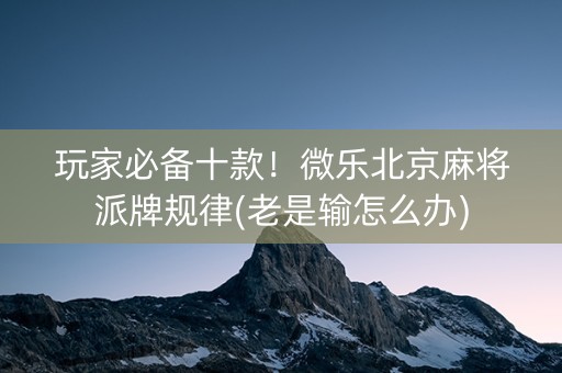 玩家必备十款！微乐北京麻将派牌规律(老是输怎么办)