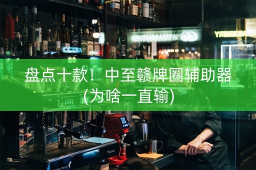 盘点十款！中至赣牌圈辅助器(为啥一直输)