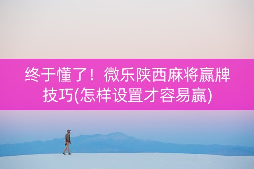 终于懂了！微乐陕西麻将赢牌技巧(怎样设置才容易赢)