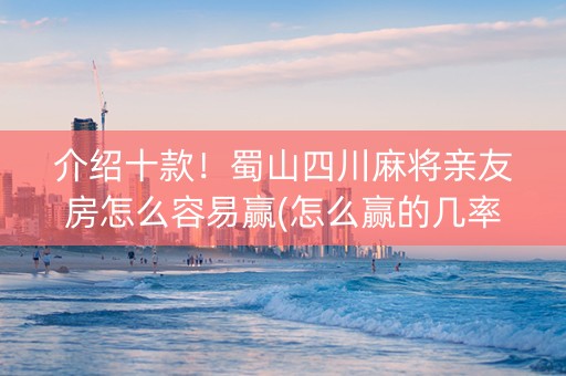 介绍十款！蜀山四川麻将亲友房怎么容易赢(怎么赢的几率大)