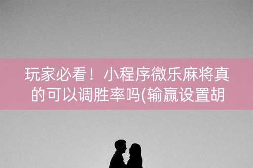 玩家必看！小程序微乐麻将真的可以调胜率吗(输赢设置胡牌规律)