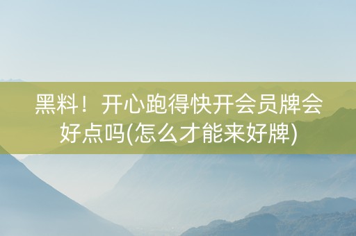 黑料！开心跑得快开会员牌会好点吗(怎么才能来好牌)